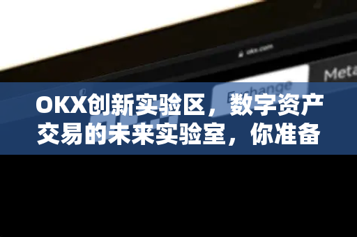 OKX创新实验区，数字资产交易的未来实验室，你准备好了吗？