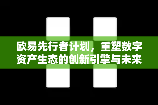 欧易先行者计划，重塑数字资产生态的创新引擎与未来机遇-第1张图片-欧易 - OKX官网下载 | 全球智能投资加密货币交易所