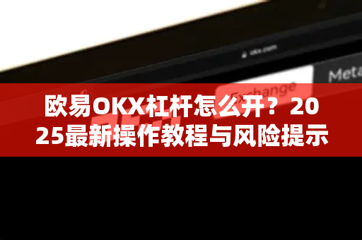 欧易OKX杠杆怎么开？2025最新操作教程与风险提示
