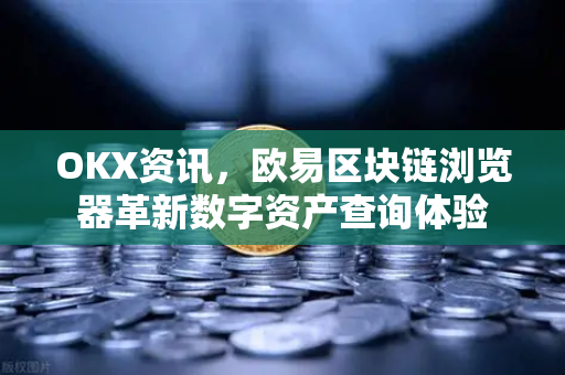 OKX资讯，欧易区块链浏览器革新数字资产查询体验
