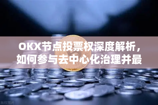 OKX节点投票权深度解析，如何参与去中心化治理并最大化收益？-第1张图片-欧易 - OKX官网下载 | 全球智能投资加密货币交易所