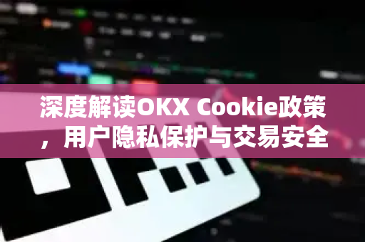 深度解读OKX Cookie政策，用户隐私保护与交易安全指南-第1张图片-欧易 - OKX官网下载 | 全球智能投资加密货币交易所