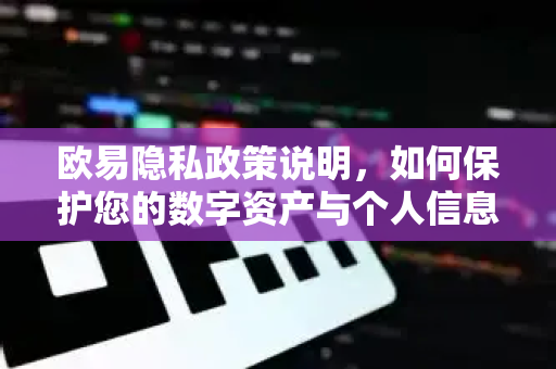 欧易隐私政策说明，如何保护您的数字资产与个人信息安全-第1张图片-欧易 - OKX官网下载 | 全球智能投资加密货币交易所
