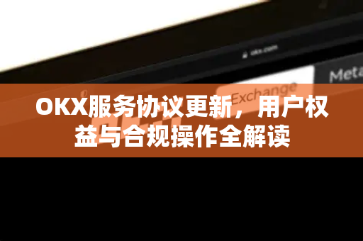 OKX服务协议更新，用户权益与合规操作全解读