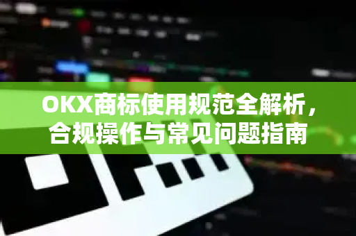 OKX商标使用规范全解析，合规操作与常见问题指南