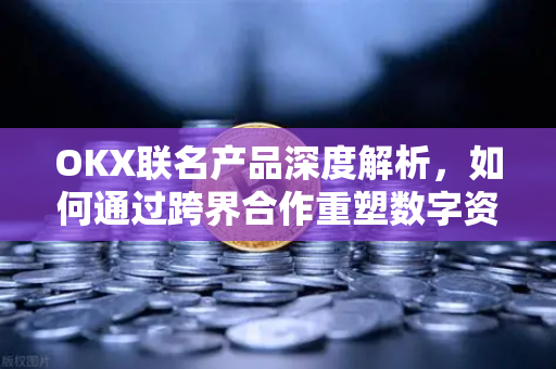 OKX联名产品深度解析，如何通过跨界合作重塑数字资产生态-第1张图片-欧易 - OKX官网下载 | 全球智能投资加密货币交易所