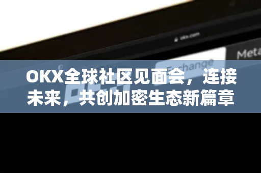 OKX全球社区见面会，连接未来，共创加密生态新篇章-第1张图片-欧易 - OKX官网下载 | 全球智能投资加密货币交易所