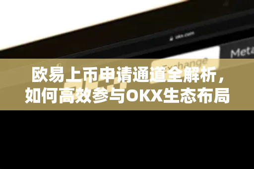 欧易上币申请通道全解析，如何高效参与OKX生态布局