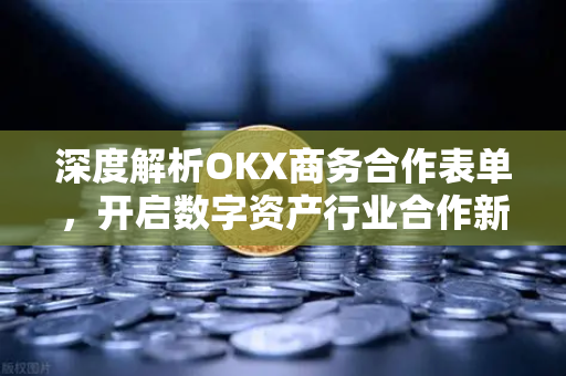 深度解析OKX商务合作表单,开启数字资产行业合作新篇章-第1张图片-欧易 - OKX官网下载 | 全球智能投资加密货币交易所 深度解析OKX商务合作表单,开启数字资产行业合作新篇章-第1张图片-欧易 - OKX官网下载 | 全球智能投资加密货币交易所