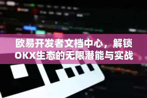 欧易开发者文档中心，解锁OKX生态的无限潜能与实战指南