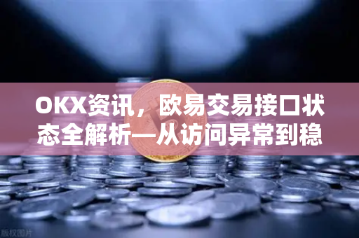 OKX资讯，欧易交易接口状态全解析—从访问异常到稳定连接的终极指南-第1张图片-欧易 - OKX官网下载 | 全球智能投资加密货币交易所