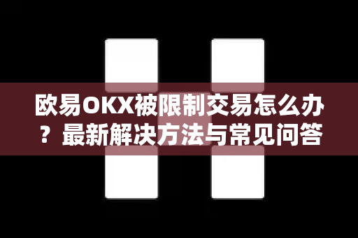 欧易OKX被限制交易怎么办？最新解决方法与常见问答全解析