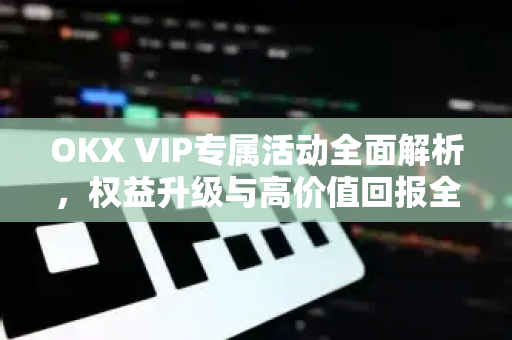 OKX VIP专属活动全面解析，权益升级与高价值回报全攻略-第1张图片-欧易 - OKX官网下载 | 全球智能投资加密货币交易所