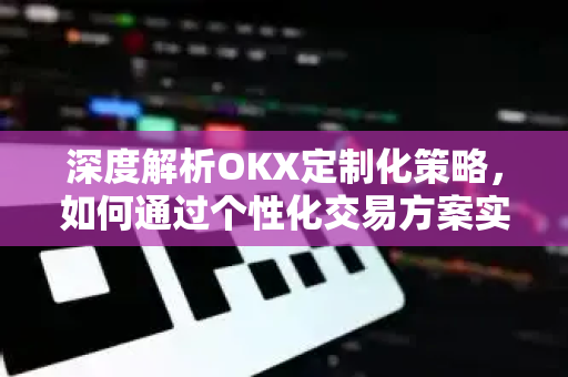 深度解析OKX定制化策略，如何通过个性化交易方案实现收益最大化-第1张图片-欧易 - OKX官网下载 | 全球智能投资加密货币交易所