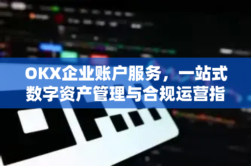 OKX企业账户服务，一站式数字资产管理与合规运营指南-第1张图片-欧易 - OKX官网下载 | 全球智能投资加密货币交易所