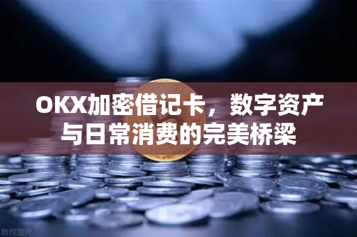 OKX加密借记卡，数字资产与日常消费的完美桥梁-第1张图片-欧易 - OKX官网下载 | 全球智能投资加密货币交易所