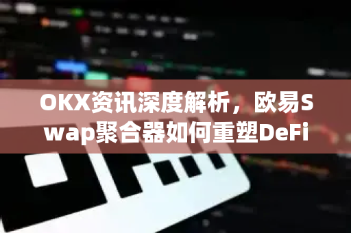 OKX资讯深度解析，欧易Swap聚合器如何重塑DeFi交易生态？-第1张图片-欧易 - OKX官网下载 | 全球智能投资加密货币交易所
