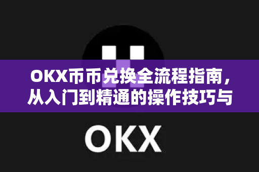 OKX币币兑换全流程指南，从入门到精通的操作技巧与常见问题解析