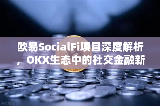欧易SocialFi项目深度解析，OKX生态中的社交金融新浪潮-第1张图片-欧易 - OKX官网下载 | 全球智能投资加密货币交易所