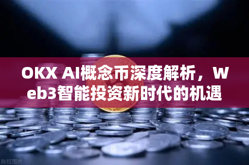 OKX AI概念币深度解析,Web3智能投资新时代的机遇与挑战-第1张图片-欧易 - OKX官网下载 | 全球智能投资加密货币交易所 OKX AI概念币深度解析,Web3智能投资新时代的机遇与挑战-第1张图片-欧易 - OKX官网下载 | 全球智能投资加密货币交易所