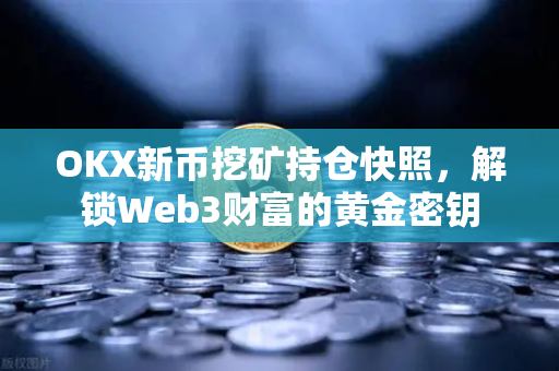 OKX新币挖矿持仓快照，解锁Web3财富的黄金密钥