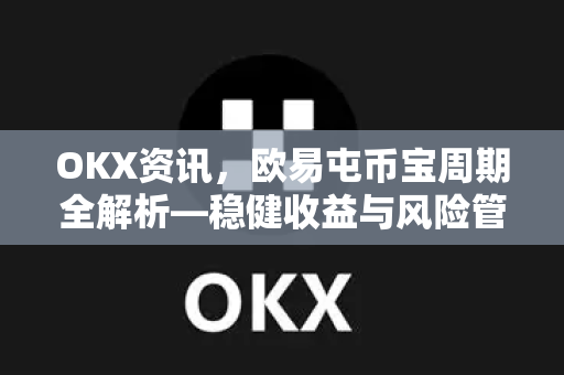 OKX资讯，欧易屯币宝周期全解析—稳健收益与风险管理指南