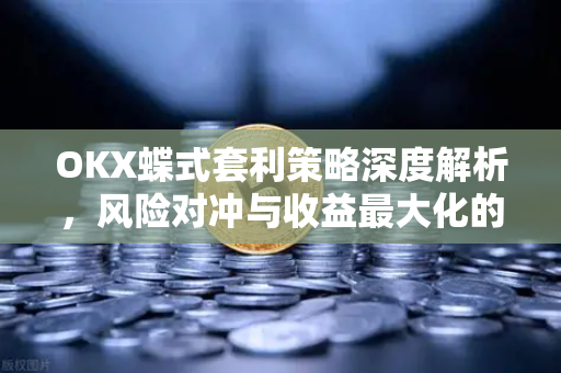 OKX蝶式套利策略深度解析，风险对冲与收益最大化的实战指南