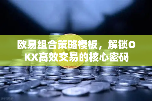 欧易组合策略模板，解锁OKX高效交易的核心密码