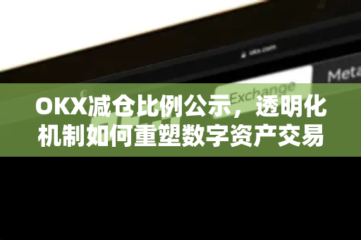 OKX减仓比例公示，透明化机制如何重塑数字资产交易信任？