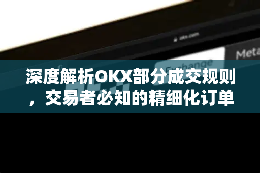 深度解析OKX部分成交规则，交易者必知的精细化订单机制