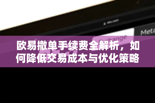 欧易撤单手续费全解析，如何降低交易成本与优化策略
