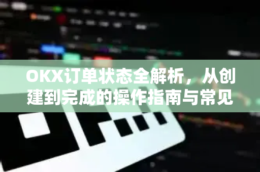 OKX订单状态全解析，从创建到完成的操作指南与常见问题