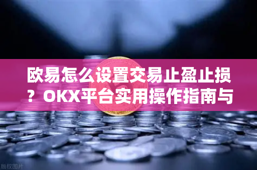 欧易怎么设置交易止盈止损？OKX平台实用操作指南与常见问题解答