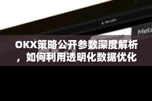 OKX策略公开参数深度解析，如何利用透明化数据优化交易决策