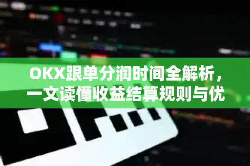 OKX跟单分润时间全解析，一文读懂收益结算规则与优化策略