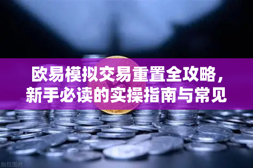 欧易模拟交易重置全攻略，新手必读的实操指南与常见问题解答