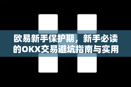 欧易新手保护期，新手必读的OKX交易避坑指南与实用策略
