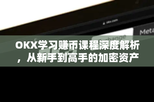 OKX学习赚币课程深度解析，从新手到高手的加密资产进阶指南