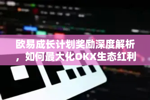 欧易成长计划奖励深度解析，如何最大化OKX生态红利？