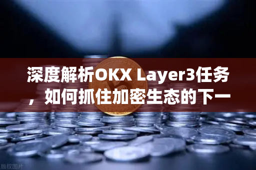 深度解析OKX Layer3任务，如何抓住加密生态的下一波红利