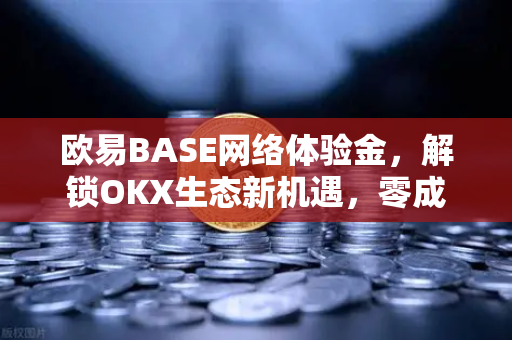 欧易BASE网络体验金，解锁OKX生态新机遇，零成本探索下一代区块链网络