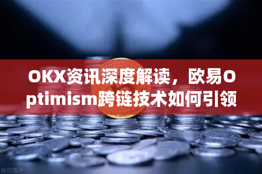 OKX资讯深度解读，欧易Optimism跨链技术如何引领去中心化生态新浪潮