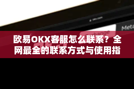 欧易OKX客服怎么联系？全网最全的联系方式与使用指南