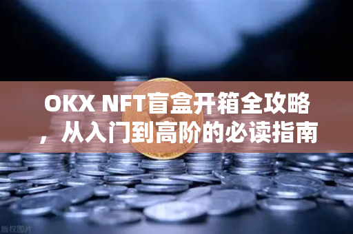 OKX NFT盲盒开箱全攻略，从入门到高阶的必读指南