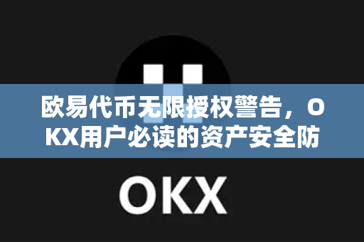 欧易代币无限授权警告，OKX用户必读的资产安全防护指南