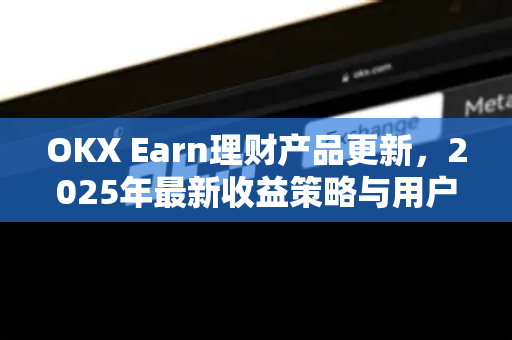 OKX Earn理财产品更新，2025年最新收益策略与用户实战指南