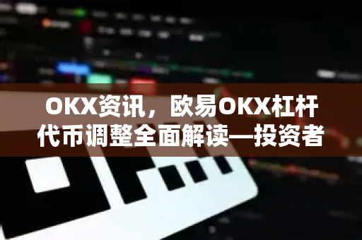 OKX资讯，欧易OKX杠杆代币调整全面解读—投资者必知的变化与应对策略-第1张图片-欧易 - OKX官网下载 | 全球智能投资加密货币交易所