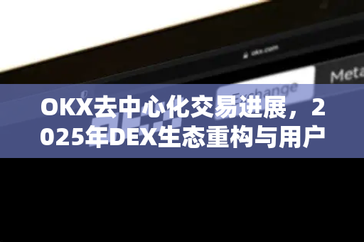 OKX去中心化交易进展，2025年DEX生态重构与用户自主权革命