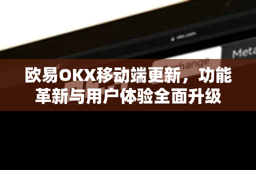 欧易OKX移动端更新，功能革新与用户体验全面升级