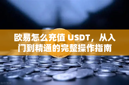 欧易怎么充值 USDT，从入门到精通的完整操作指南